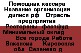 Помощник кассира › Название организации ­ диписи.рф › Отрасль предприятия ­ Рестораны, фастфуд › Минимальный оклад ­ 25 000 - Все города Работа » Вакансии   . Кировская обл.,Сезенево д.